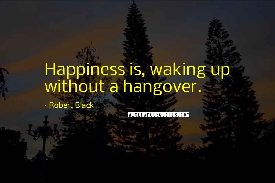 Robert Black Quotes: Happiness is, waking up without a hangover.