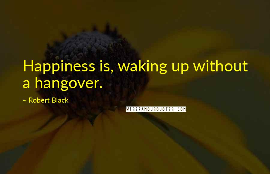 Robert Black Quotes: Happiness is, waking up without a hangover.