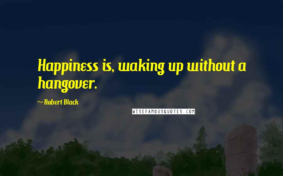 Robert Black Quotes: Happiness is, waking up without a hangover.