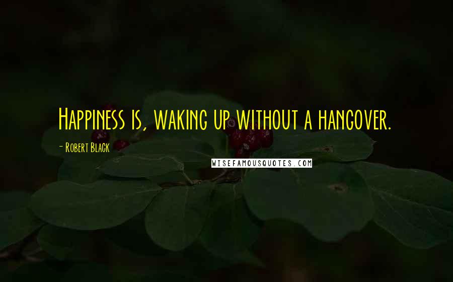 Robert Black Quotes: Happiness is, waking up without a hangover.