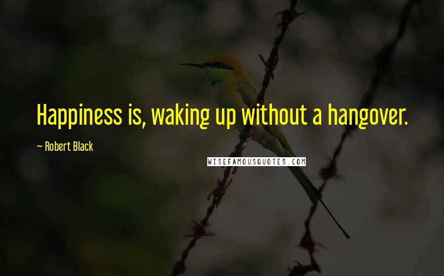 Robert Black Quotes: Happiness is, waking up without a hangover.