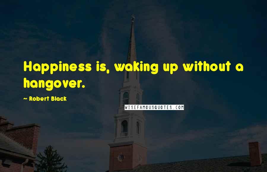 Robert Black Quotes: Happiness is, waking up without a hangover.