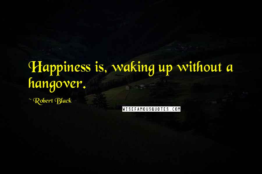 Robert Black Quotes: Happiness is, waking up without a hangover.