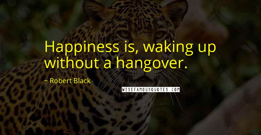 Robert Black Quotes: Happiness is, waking up without a hangover.