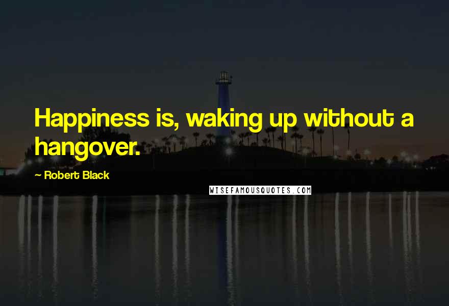 Robert Black Quotes: Happiness is, waking up without a hangover.