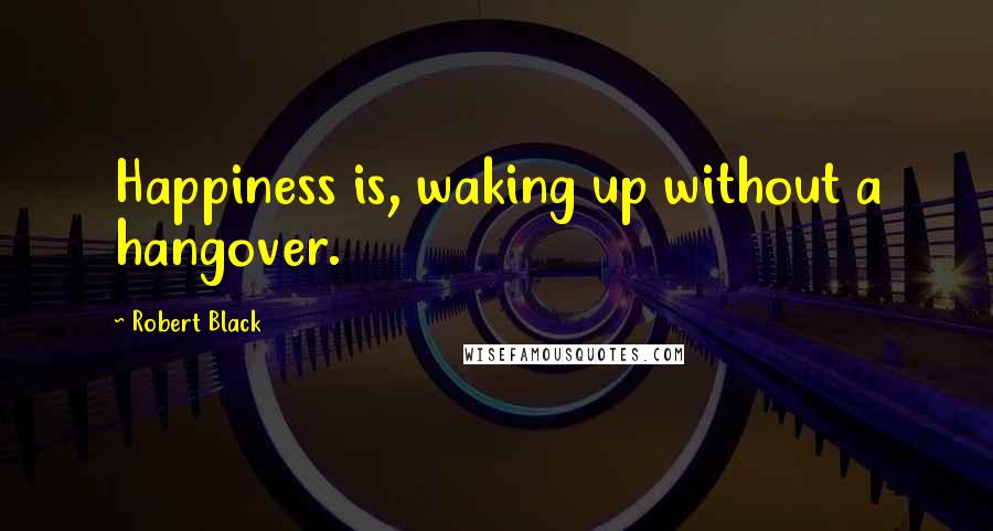 Robert Black Quotes: Happiness is, waking up without a hangover.