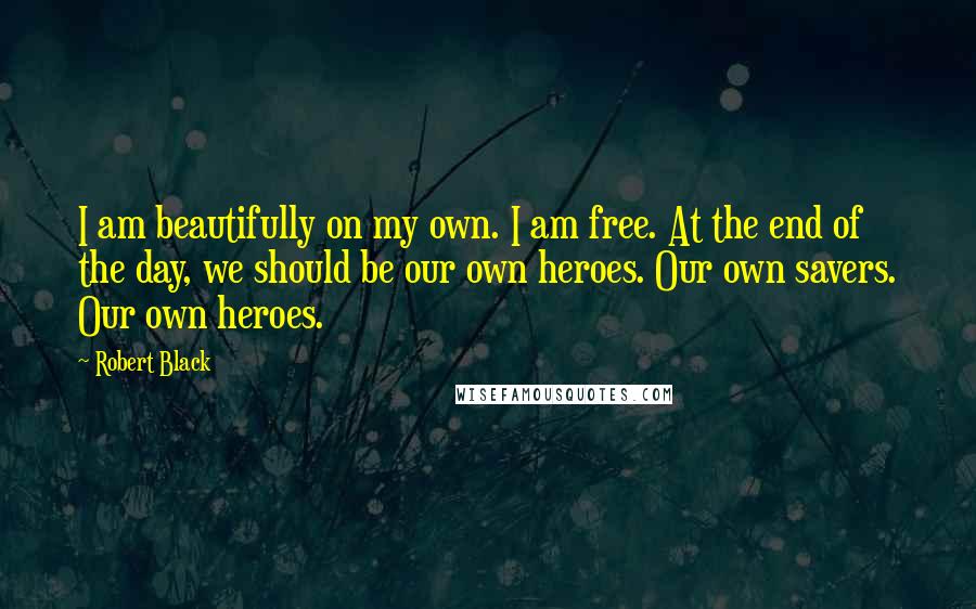 Robert Black Quotes: I am beautifully on my own. I am free. At the end of the day, we should be our own heroes. Our own savers. Our own heroes.