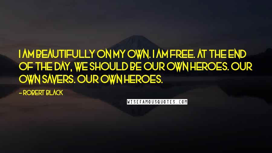 Robert Black Quotes: I am beautifully on my own. I am free. At the end of the day, we should be our own heroes. Our own savers. Our own heroes.
