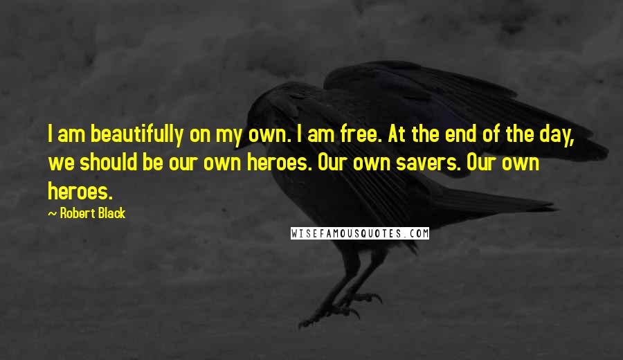 Robert Black Quotes: I am beautifully on my own. I am free. At the end of the day, we should be our own heroes. Our own savers. Our own heroes.