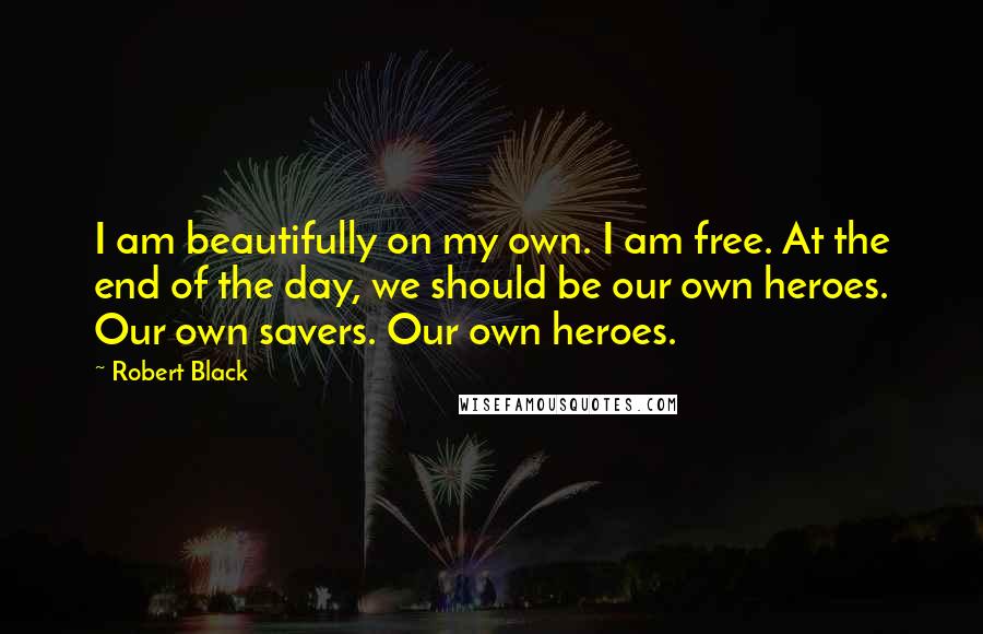 Robert Black Quotes: I am beautifully on my own. I am free. At the end of the day, we should be our own heroes. Our own savers. Our own heroes.