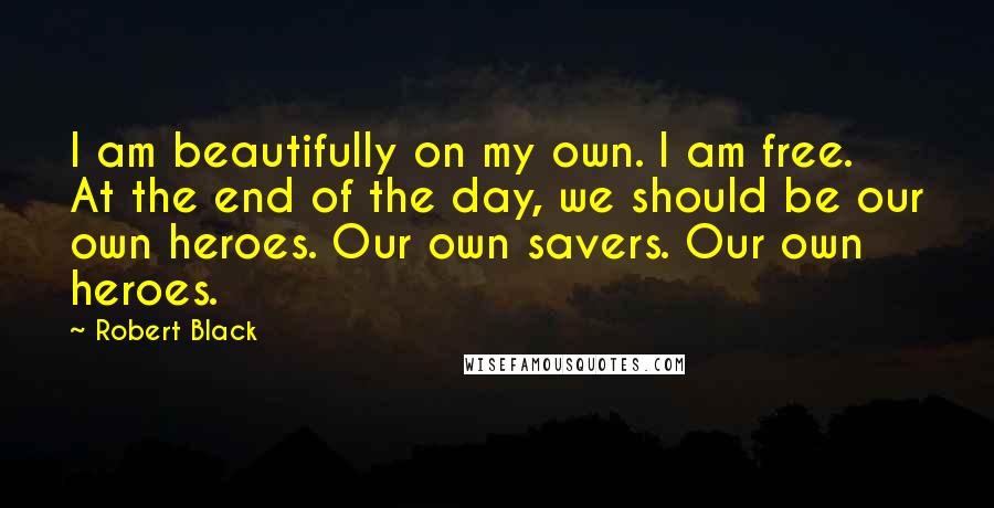 Robert Black Quotes: I am beautifully on my own. I am free. At the end of the day, we should be our own heroes. Our own savers. Our own heroes.