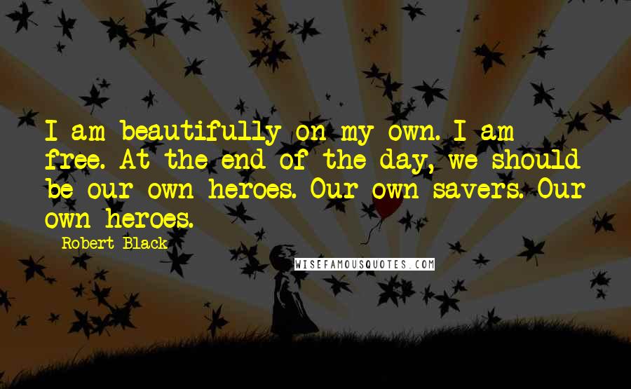 Robert Black Quotes: I am beautifully on my own. I am free. At the end of the day, we should be our own heroes. Our own savers. Our own heroes.