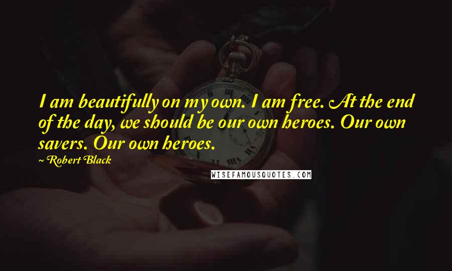 Robert Black Quotes: I am beautifully on my own. I am free. At the end of the day, we should be our own heroes. Our own savers. Our own heroes.