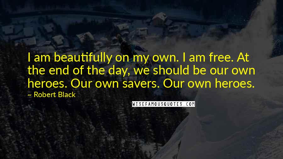 Robert Black Quotes: I am beautifully on my own. I am free. At the end of the day, we should be our own heroes. Our own savers. Our own heroes.
