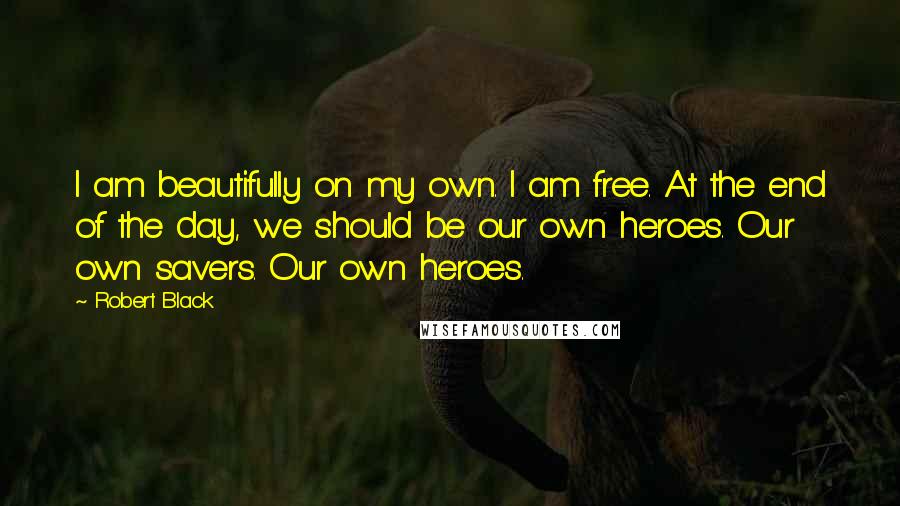 Robert Black Quotes: I am beautifully on my own. I am free. At the end of the day, we should be our own heroes. Our own savers. Our own heroes.