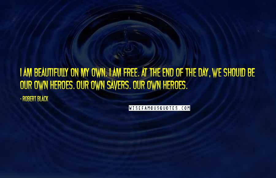 Robert Black Quotes: I am beautifully on my own. I am free. At the end of the day, we should be our own heroes. Our own savers. Our own heroes.