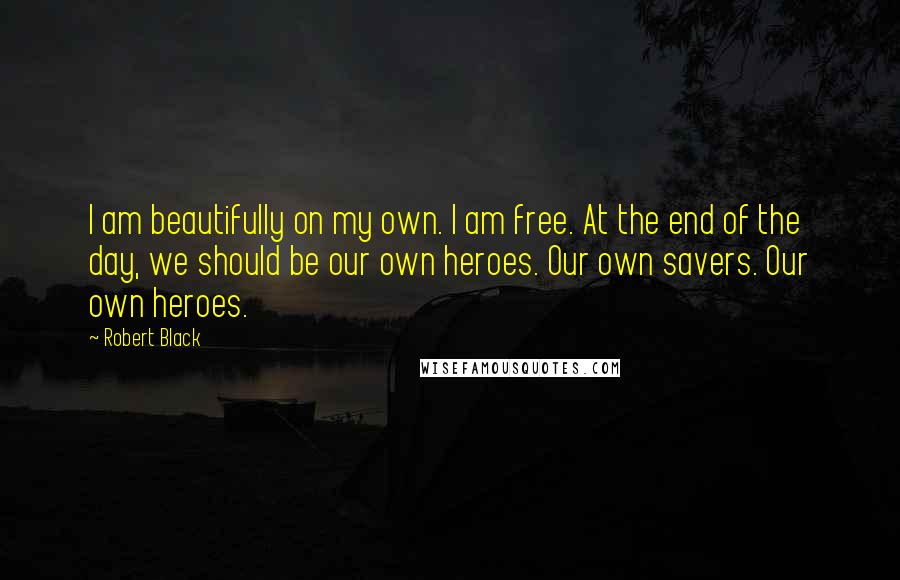 Robert Black Quotes: I am beautifully on my own. I am free. At the end of the day, we should be our own heroes. Our own savers. Our own heroes.