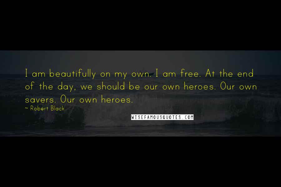 Robert Black Quotes: I am beautifully on my own. I am free. At the end of the day, we should be our own heroes. Our own savers. Our own heroes.