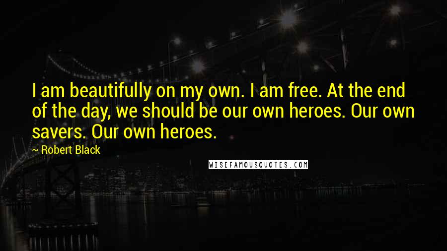 Robert Black Quotes: I am beautifully on my own. I am free. At the end of the day, we should be our own heroes. Our own savers. Our own heroes.