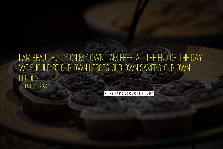 Robert Black Quotes: I am beautifully on my own. I am free. At the end of the day, we should be our own heroes. Our own savers. Our own heroes.