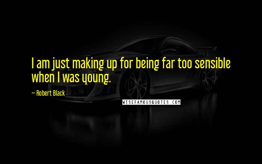 Robert Black Quotes: I am just making up for being far too sensible when I was young.