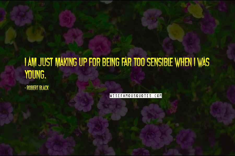 Robert Black Quotes: I am just making up for being far too sensible when I was young.