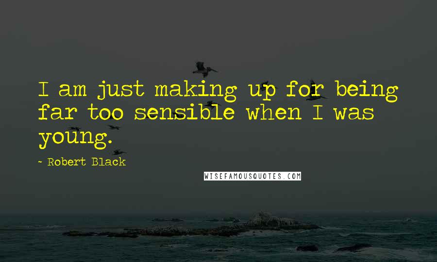 Robert Black Quotes: I am just making up for being far too sensible when I was young.