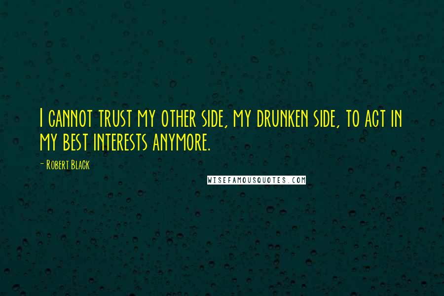 Robert Black Quotes: I cannot trust my other side, my drunken side, to act in my best interests anymore.