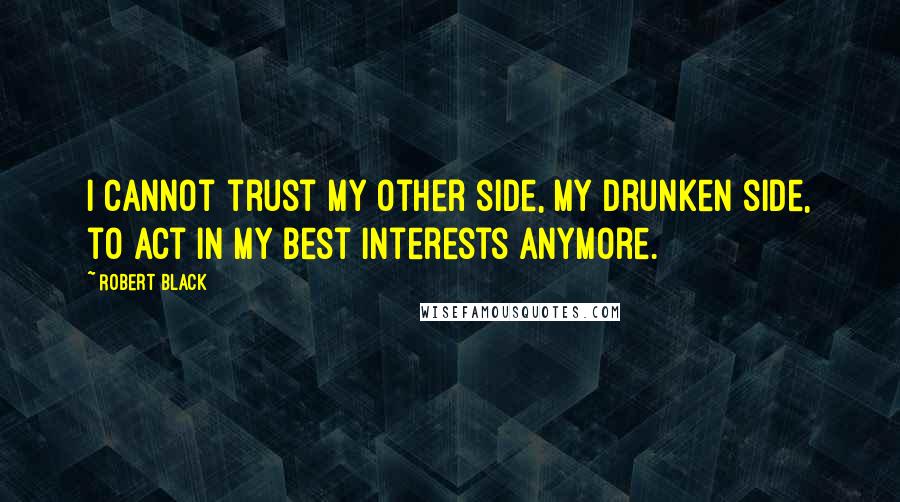 Robert Black Quotes: I cannot trust my other side, my drunken side, to act in my best interests anymore.