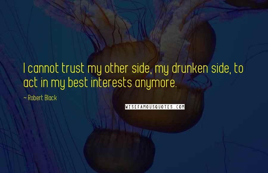 Robert Black Quotes: I cannot trust my other side, my drunken side, to act in my best interests anymore.