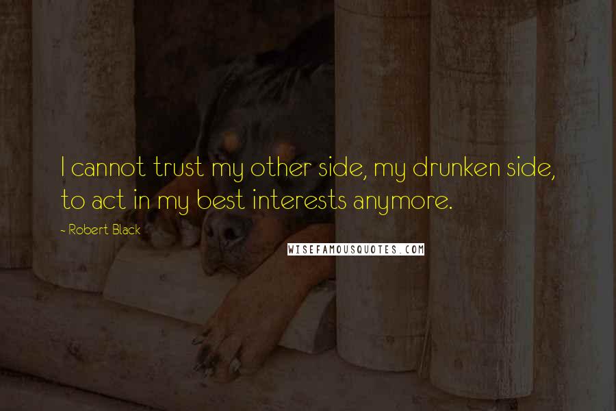 Robert Black Quotes: I cannot trust my other side, my drunken side, to act in my best interests anymore.