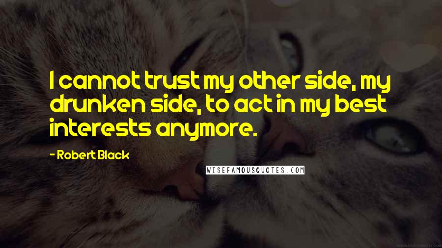 Robert Black Quotes: I cannot trust my other side, my drunken side, to act in my best interests anymore.