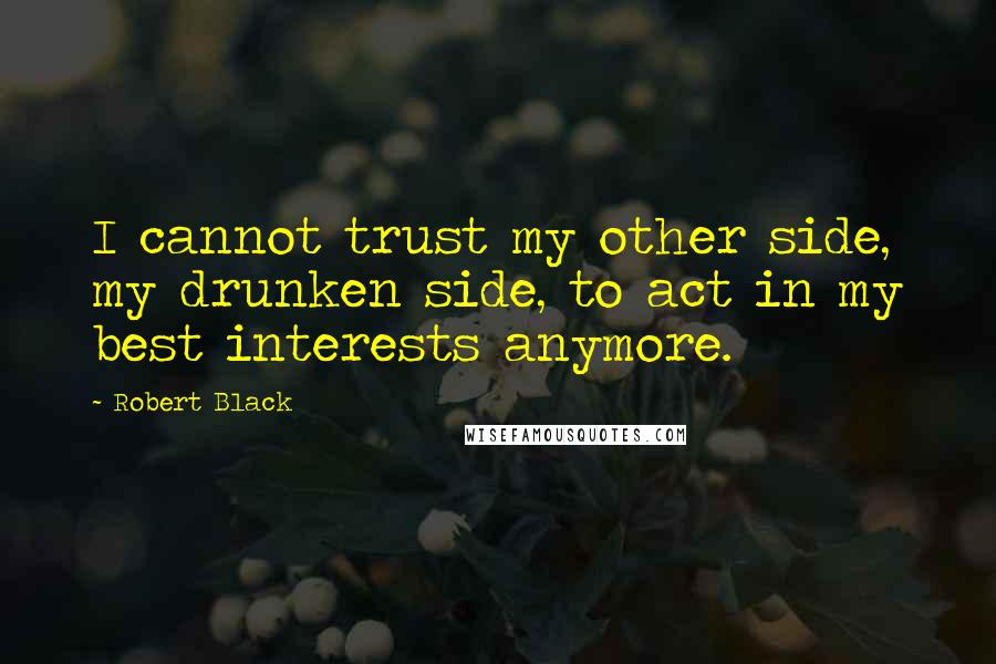 Robert Black Quotes: I cannot trust my other side, my drunken side, to act in my best interests anymore.