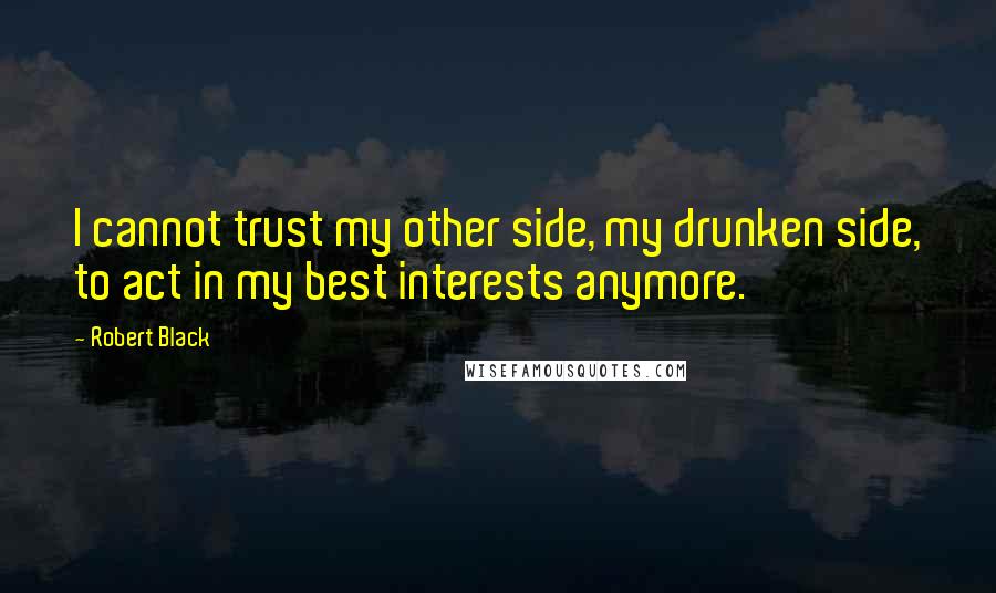 Robert Black Quotes: I cannot trust my other side, my drunken side, to act in my best interests anymore.