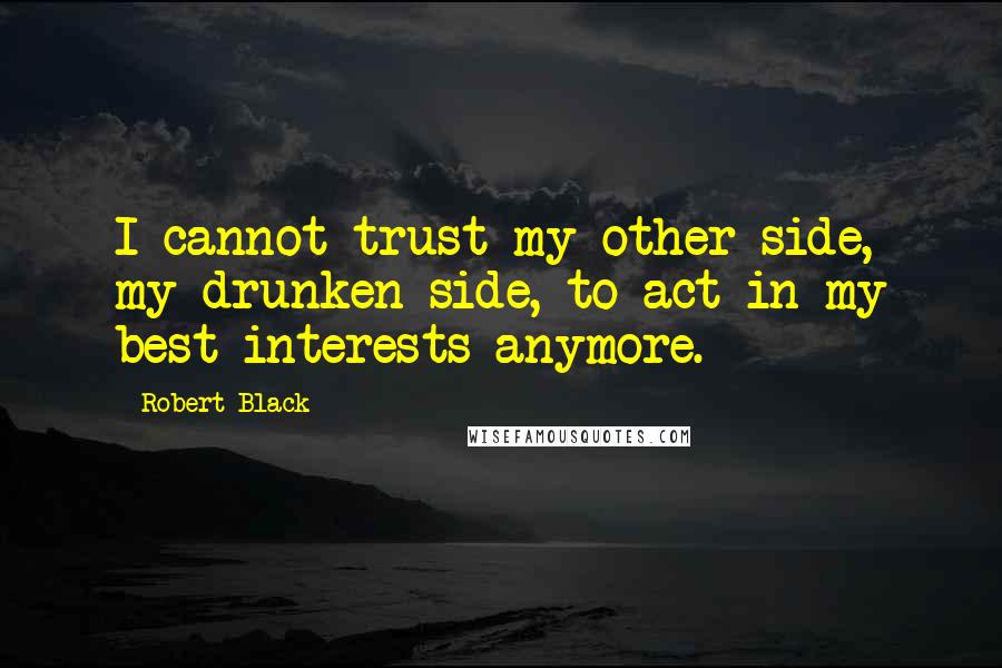 Robert Black Quotes: I cannot trust my other side, my drunken side, to act in my best interests anymore.