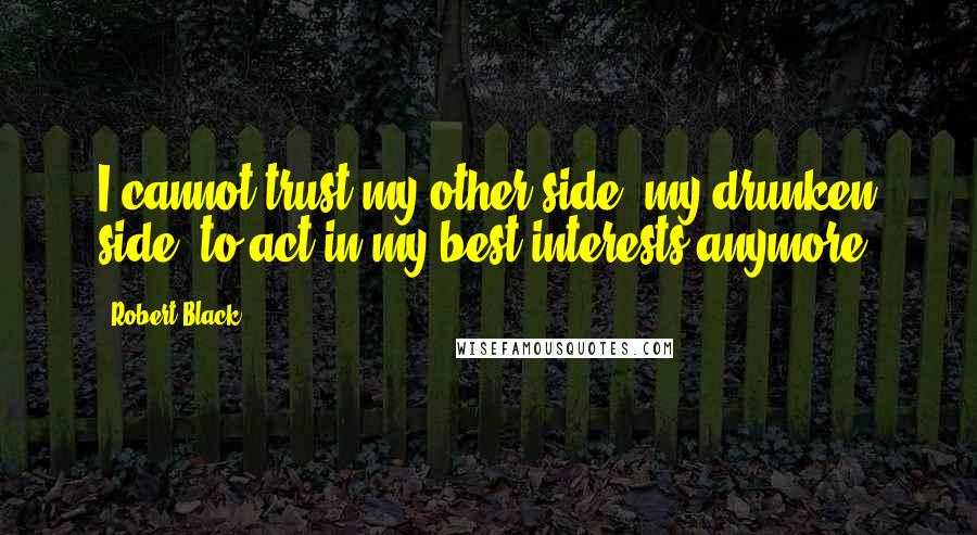 Robert Black Quotes: I cannot trust my other side, my drunken side, to act in my best interests anymore.