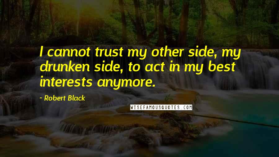 Robert Black Quotes: I cannot trust my other side, my drunken side, to act in my best interests anymore.