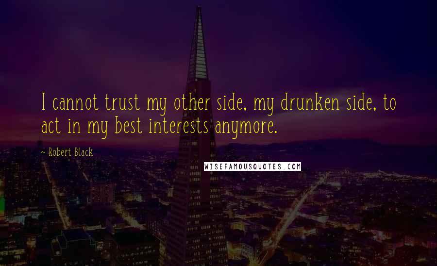 Robert Black Quotes: I cannot trust my other side, my drunken side, to act in my best interests anymore.