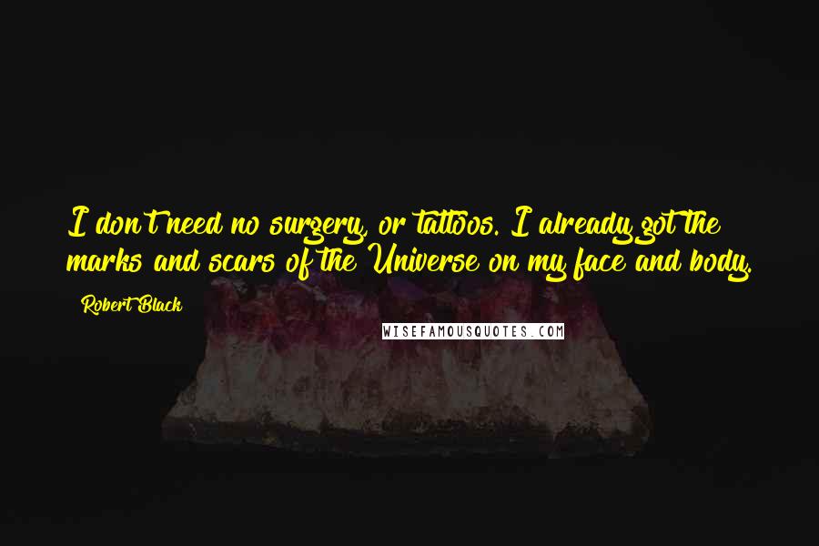 Robert Black Quotes: I don't need no surgery, or tattoos. I already got the marks and scars of the Universe on my face and body.