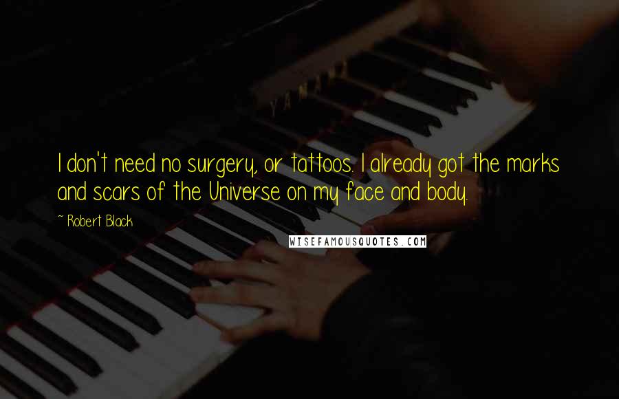 Robert Black Quotes: I don't need no surgery, or tattoos. I already got the marks and scars of the Universe on my face and body.