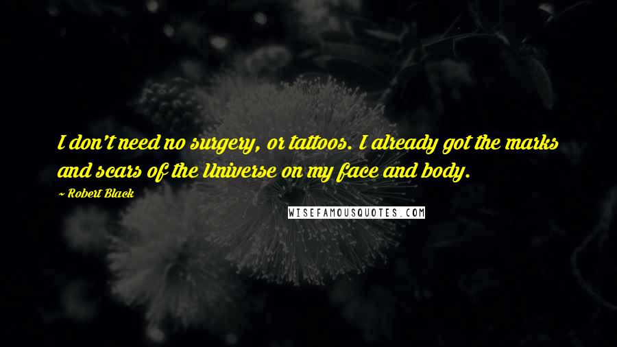 Robert Black Quotes: I don't need no surgery, or tattoos. I already got the marks and scars of the Universe on my face and body.