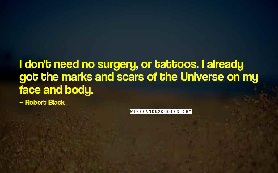 Robert Black Quotes: I don't need no surgery, or tattoos. I already got the marks and scars of the Universe on my face and body.