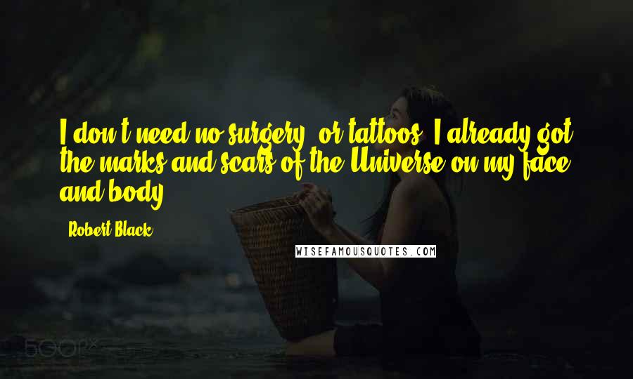 Robert Black Quotes: I don't need no surgery, or tattoos. I already got the marks and scars of the Universe on my face and body.