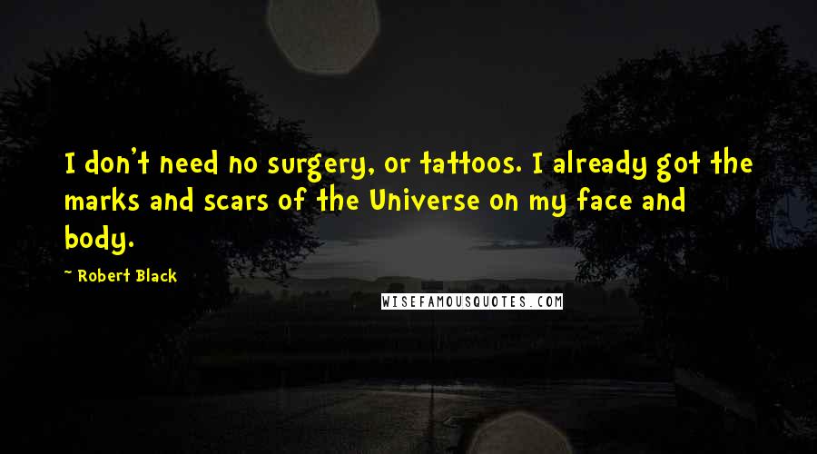 Robert Black Quotes: I don't need no surgery, or tattoos. I already got the marks and scars of the Universe on my face and body.