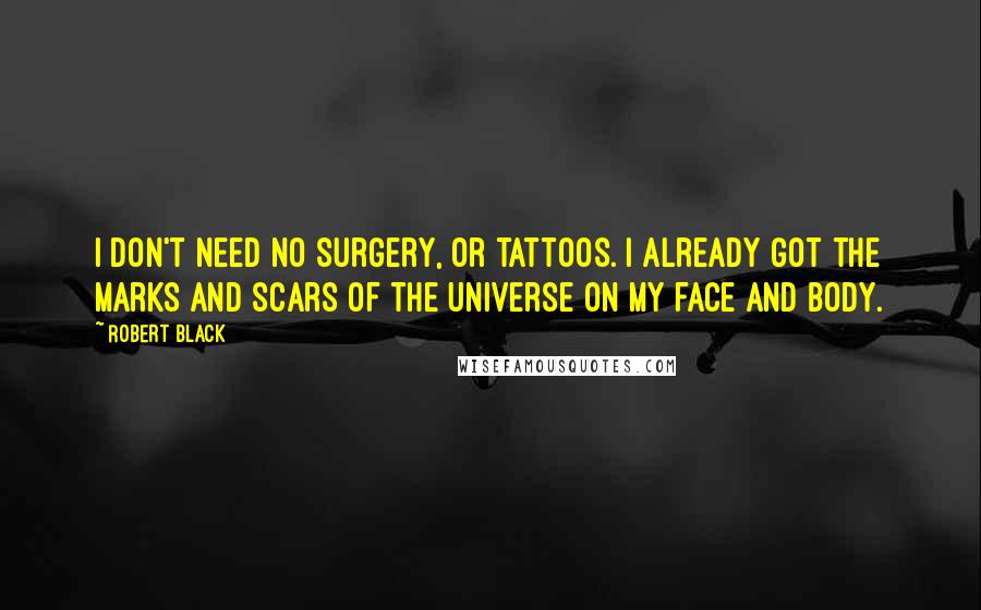 Robert Black Quotes: I don't need no surgery, or tattoos. I already got the marks and scars of the Universe on my face and body.