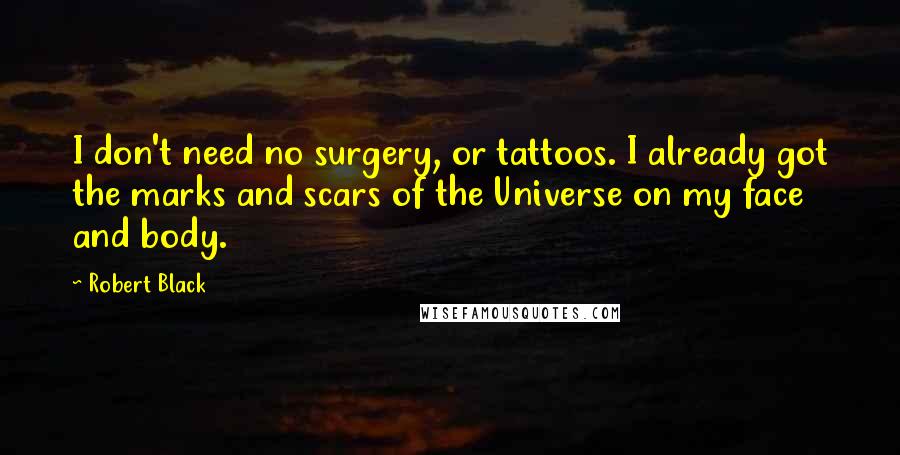 Robert Black Quotes: I don't need no surgery, or tattoos. I already got the marks and scars of the Universe on my face and body.