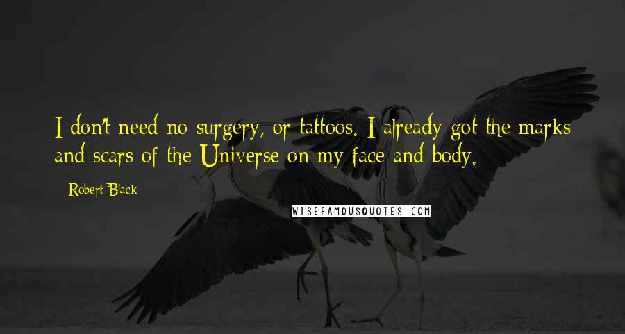 Robert Black Quotes: I don't need no surgery, or tattoos. I already got the marks and scars of the Universe on my face and body.