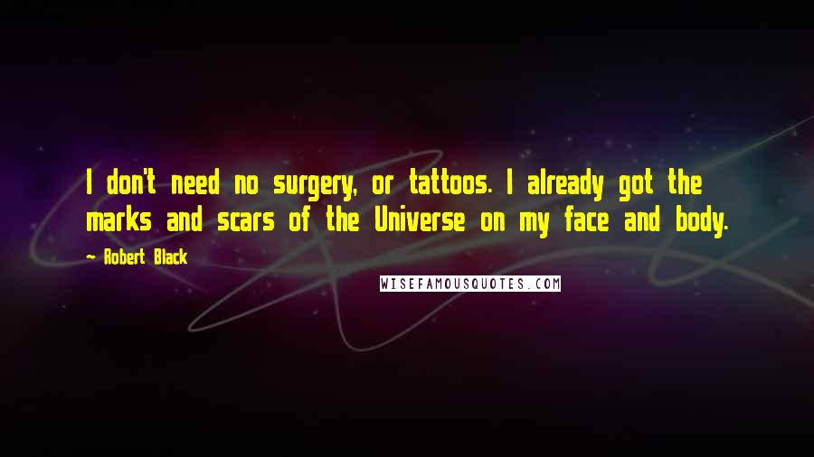 Robert Black Quotes: I don't need no surgery, or tattoos. I already got the marks and scars of the Universe on my face and body.