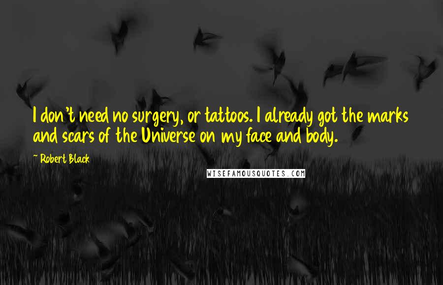 Robert Black Quotes: I don't need no surgery, or tattoos. I already got the marks and scars of the Universe on my face and body.