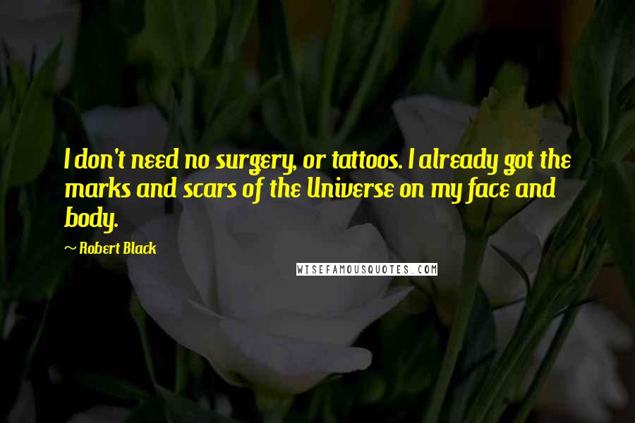 Robert Black Quotes: I don't need no surgery, or tattoos. I already got the marks and scars of the Universe on my face and body.